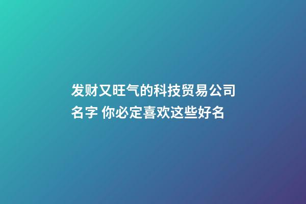 发财又旺气的科技贸易公司名字 你必定喜欢这些好名-第1张-公司起名-玄机派